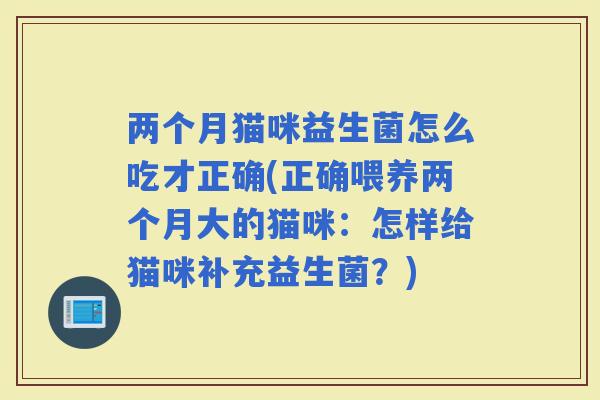 两个月猫咪益生菌怎么吃才正确(正确喂养两个月大的猫咪：怎样给猫咪补充益生菌？)