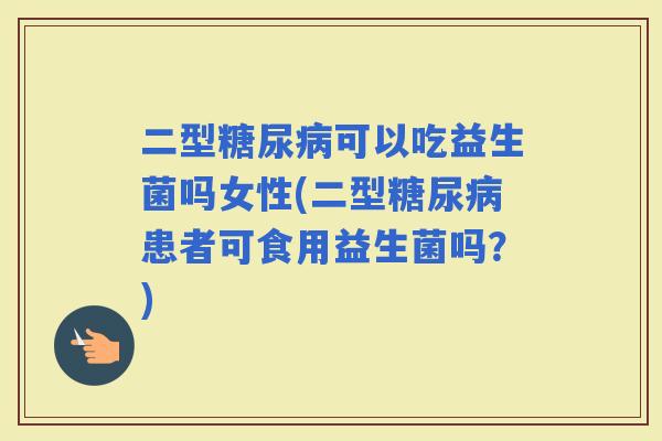 二型可以吃益生菌吗女性(二型患者可食用益生菌吗？)