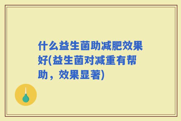 什么益生菌助效果好(益生菌对减重有帮助，效果显著)