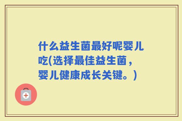 什么益生菌好呢婴儿吃(选择佳益生菌，婴儿健康成长关键。)