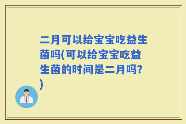 二月可以给宝宝吃益生菌吗(可以给宝宝吃益生菌的时间是二月吗？)