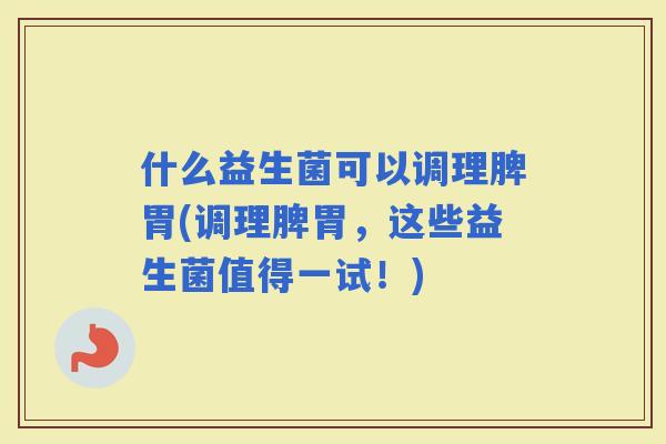 什么益生菌可以调理脾胃(调理脾胃，这些益生菌值得一试！)