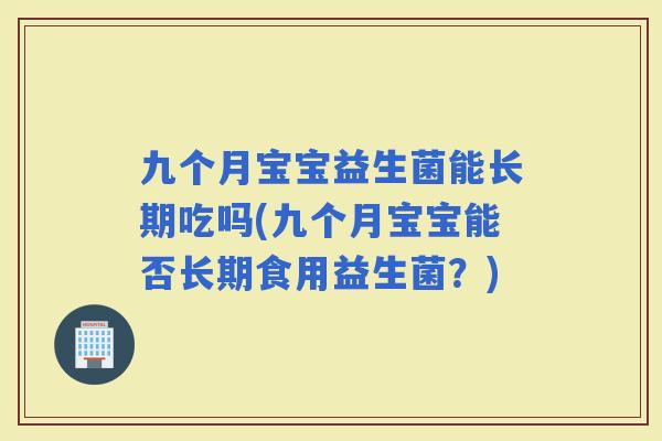 九个月宝宝益生菌能长期吃吗(九个月宝宝能否长期食用益生菌？)
