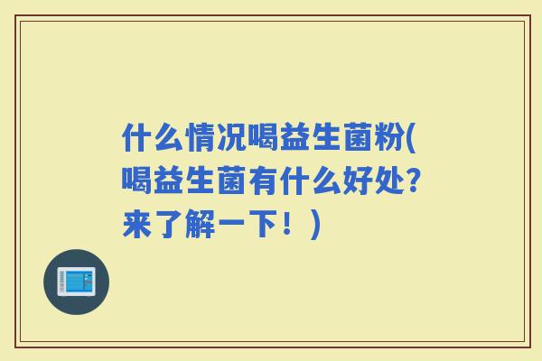什么情况喝益生菌粉(喝益生菌有什么好处？来了解一下！)
