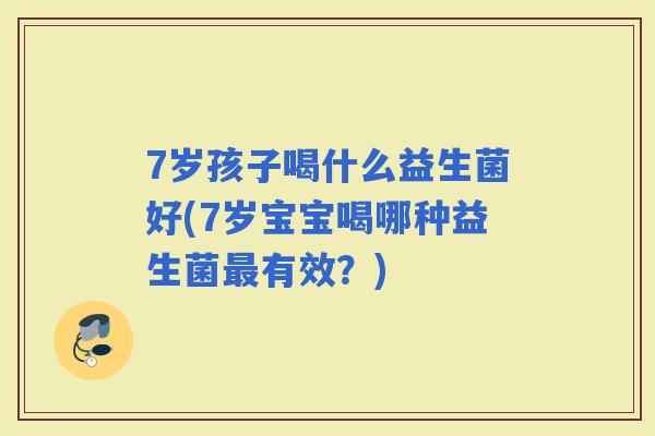 7岁孩子喝什么益生菌好(7岁宝宝喝哪种益生菌有效？)