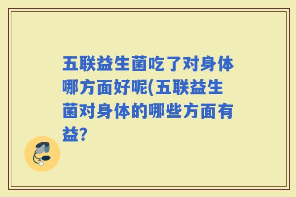 五联益生菌吃了对身体哪方面好呢(五联益生菌对身体的哪些方面有益？