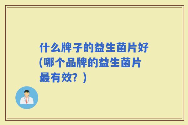 什么牌子的益生菌片好(哪个品牌的益生菌片有效？)