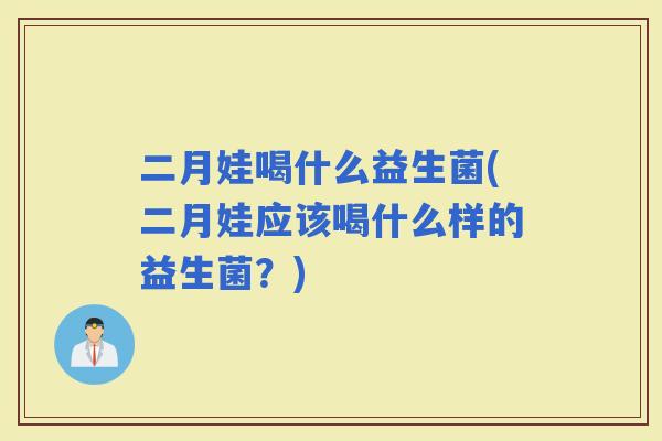 二月娃喝什么益生菌(二月娃应该喝什么样的益生菌？)
