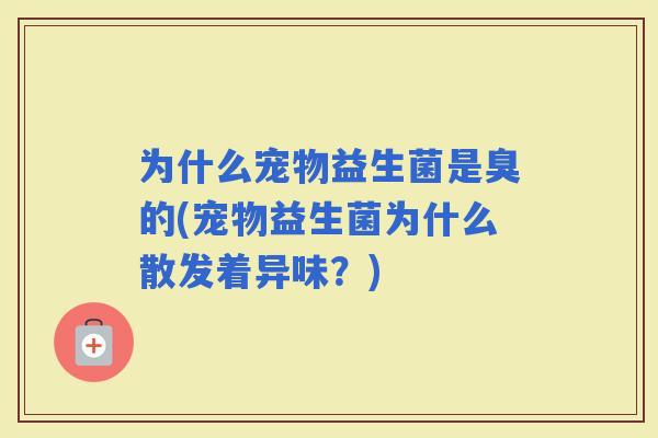 为什么宠物益生菌是臭的(宠物益生菌为什么散发着异味？)