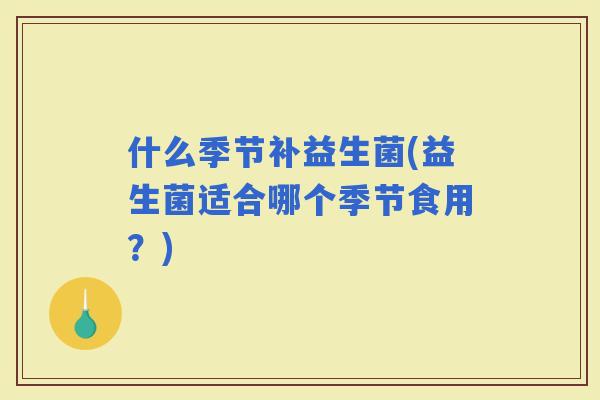 什么季节补益生菌(益生菌适合哪个季节食用？)