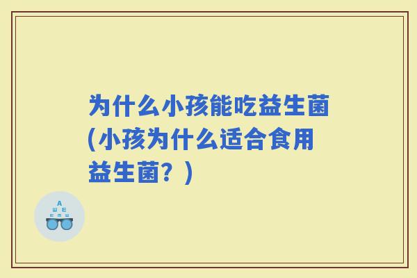 为什么小孩能吃益生菌(小孩为什么适合食用益生菌？)