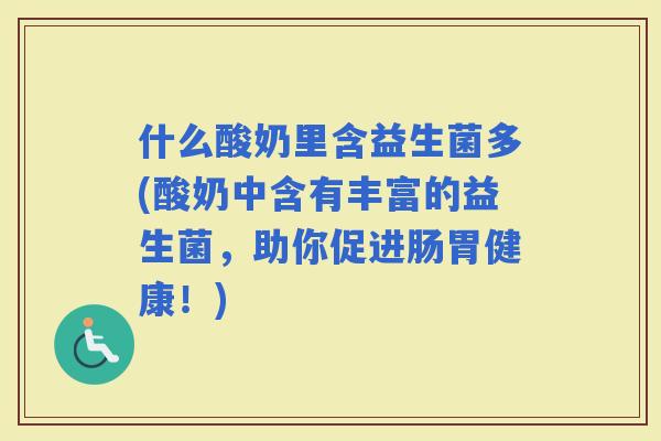 什么酸奶里含益生菌多(酸奶中含有丰富的益生菌，助你促进肠胃健康！)