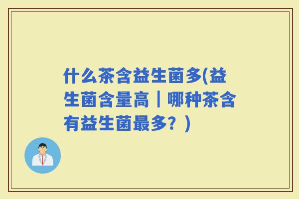 什么茶含益生菌多(益生菌含量高｜哪种茶含有益生菌多？)