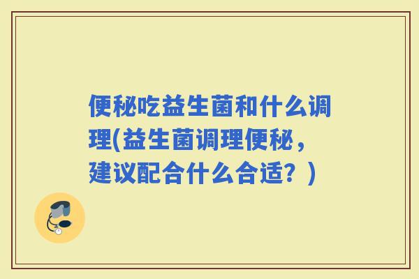 吃益生菌和什么调理(益生菌调理，建议配合什么合适？)