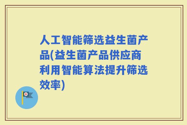 人工智能筛选益生菌产品(益生菌产品供应商利用智能算法提升筛选效率)