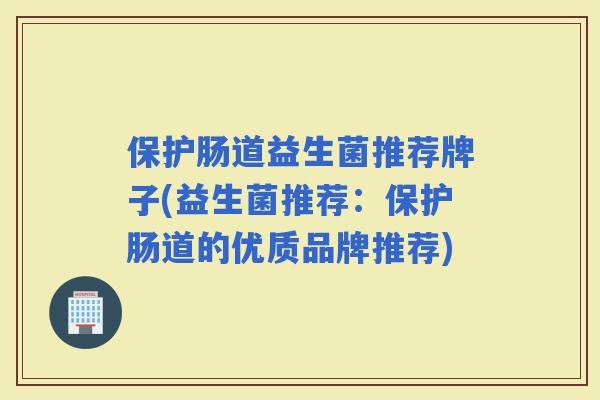 保护肠道益生菌推荐牌子(益生菌推荐：保护肠道的优质品牌推荐)