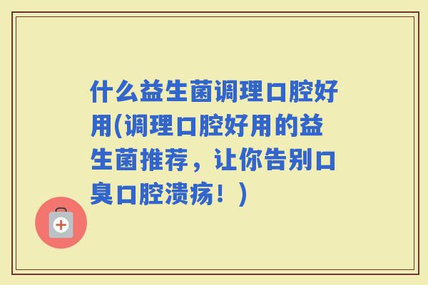 什么益生菌调理口腔好用(调理口腔好用的益生菌推荐，让你告别！)
