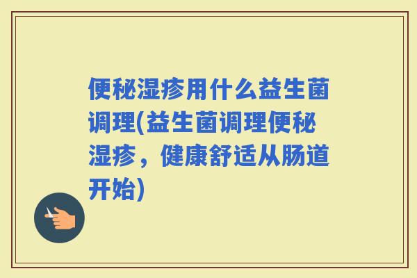 用什么益生菌调理(益生菌调理，健康舒适从肠道开始)