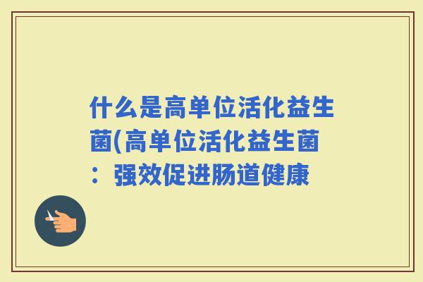什么是高单位活化益生菌(高单位活化益生菌：强效促进肠道健康