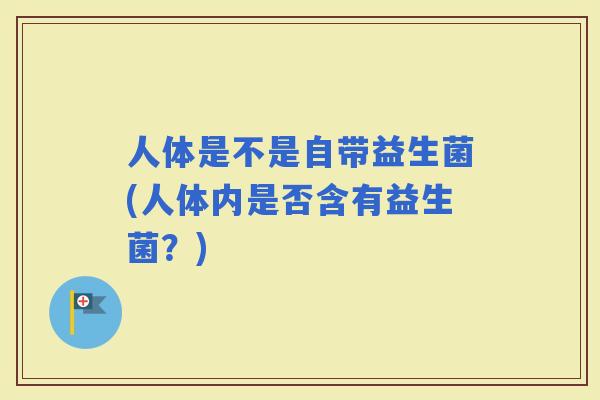 人体是不是自带益生菌(人体内是否含有益生菌？)