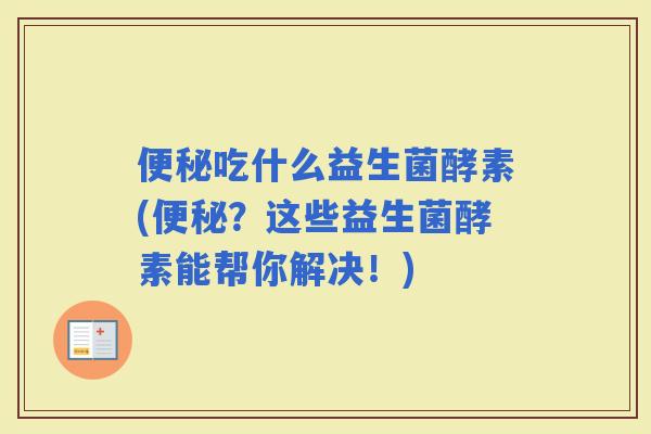 吃什么益生菌酵素(？这些益生菌酵素能帮你解决！)