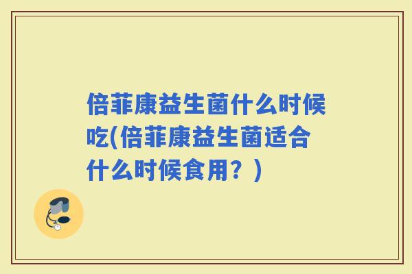 倍菲康益生菌什么时候吃(倍菲康益生菌适合什么时候食用？)