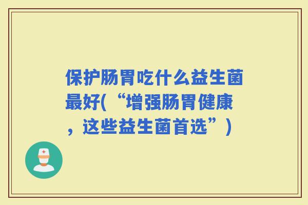 保护肠胃吃什么益生菌好(“增强肠胃健康，这些益生菌首选”)