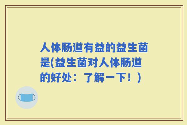 人体肠道有益的益生菌是(益生菌对人体肠道的好处：了解一下！)