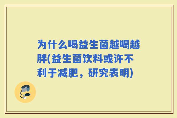 为什么喝益生菌越喝越胖(益生菌饮料或许不利于，研究表明)