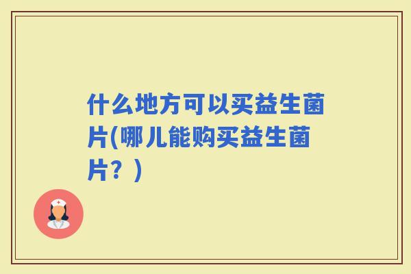什么地方可以买益生菌片(哪儿能购买益生菌片？)
