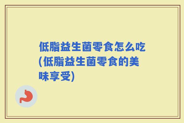 低脂益生菌零食怎么吃(低脂益生菌零食的美味享受)