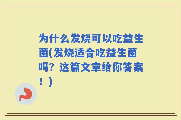 为什么发烧可以吃益生菌(发烧适合吃益生菌吗？这篇文章给你答案！)
