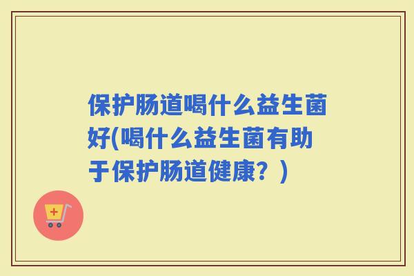 保护肠道喝什么益生菌好(喝什么益生菌有助于保护肠道健康？)