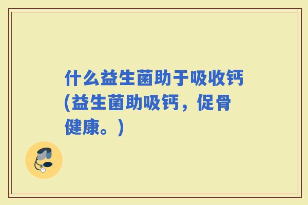 什么益生菌助于吸收钙(益生菌助吸钙，促骨健康。)