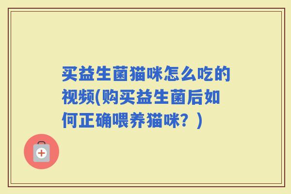 买益生菌猫咪怎么吃的视频(购买益生菌后如何正确喂养猫咪？)