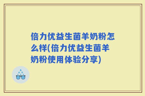倍力优益生菌羊奶粉怎么样(倍力优益生菌羊奶粉使用体验分享)