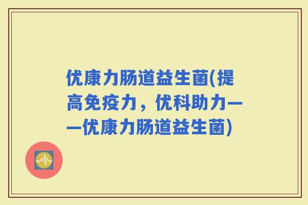 优康力肠道益生菌(提高力，优科助力——优康力肠道益生菌)