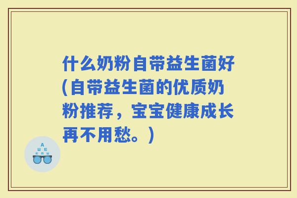 什么奶粉自带益生菌好(自带益生菌的优质奶粉推荐，宝宝健康成长再不用愁。)