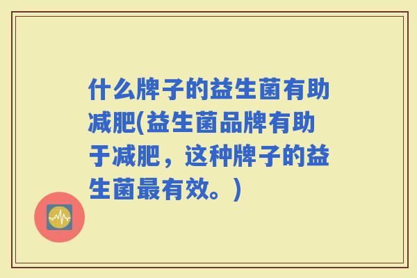 什么牌子的益生菌有助(益生菌品牌有助于，这种牌子的益生菌有效。)