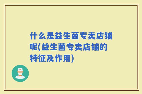 什么是益生菌专卖店铺呢(益生菌专卖店铺的特征及作用)