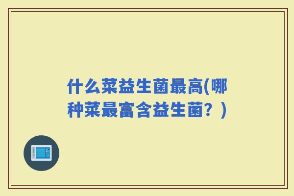 什么菜益生菌高(哪种菜富含益生菌？)