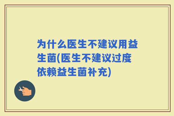 为什么医生不建议用益生菌(医生不建议过度依赖益生菌补充)