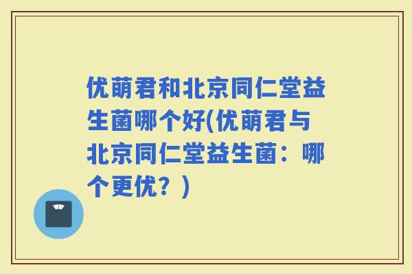 优萌君和北京同仁堂益生菌哪个好(优萌君与北京同仁堂益生菌：哪个更优？)