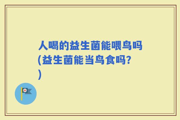 人喝的益生菌能喂鸟吗(益生菌能当鸟食吗？)