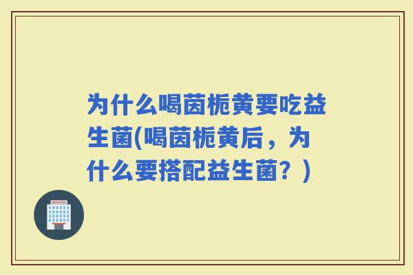 为什么喝茵栀黄要吃益生菌(喝茵栀黄后，为什么要搭配益生菌？)