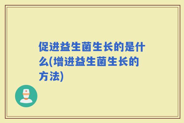 促进益生菌生长的是什么(增进益生菌生长的方法)