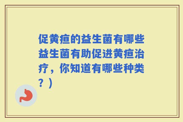 促黄疸的益生菌有哪些益生菌有助促进黄疸，你知道有哪些种类？)