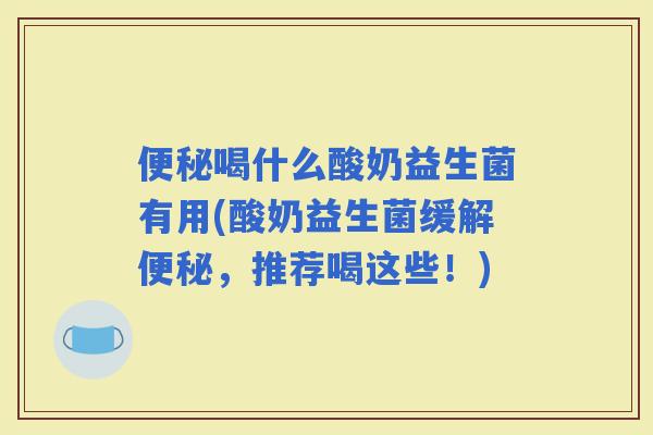 喝什么酸奶益生菌有用(酸奶益生菌缓解，推荐喝这些！)