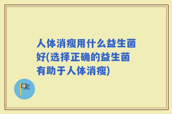 人体消瘦用什么益生菌好(选择正确的益生菌有助于人体消瘦)