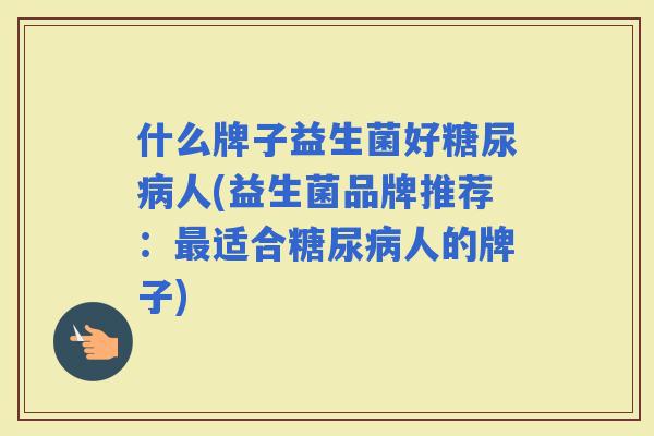 什么牌子益生菌好人(益生菌品牌推荐：适合人的牌子)